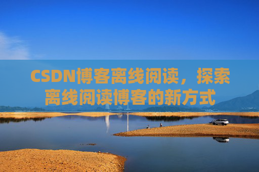 CSDN博客离线阅读，探索离线阅读博客的新方式